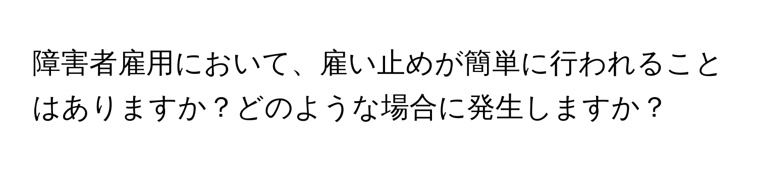 障害者雇用において、雇い止めが簡単に行われることはありますか？どのような場合に発生しますか？