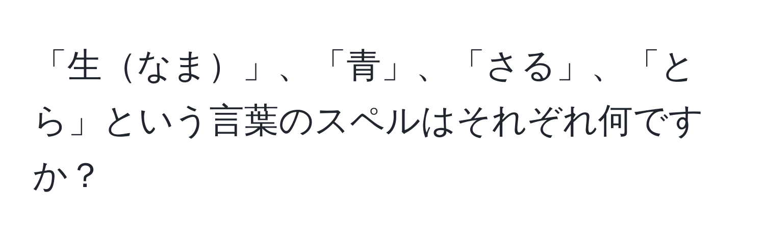 「生なま」、「青」、「さる」、「とら」という言葉のスペルはそれぞれ何ですか？