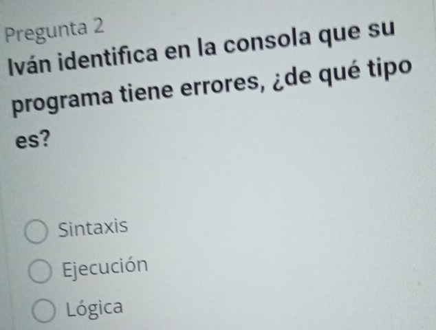 Pregunta 2
Iván identifica en la consola que su
programa tiene errores, ¿de qué tipo
es?
Sintaxis
Ejecución
Lógica