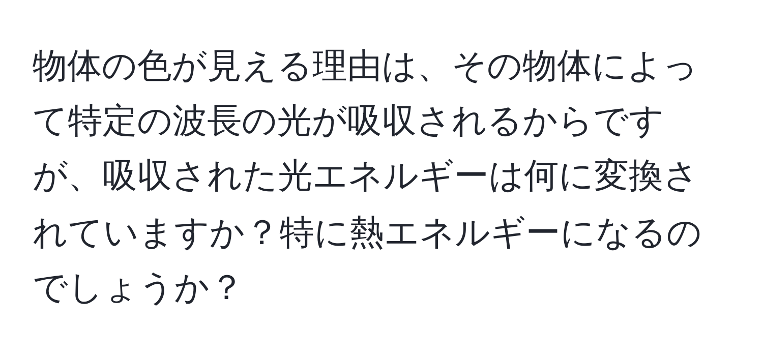 物体の色が見える理由は、その物体によって特定の波長の光が吸収されるからですが、吸収された光エネルギーは何に変換されていますか？特に熱エネルギーになるのでしょうか？