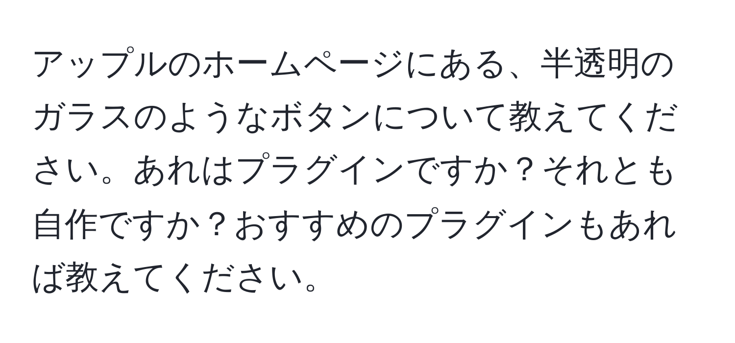 アップルのホームページにある、半透明のガラスのようなボタンについて教えてください。あれはプラグインですか？それとも自作ですか？おすすめのプラグインもあれば教えてください。