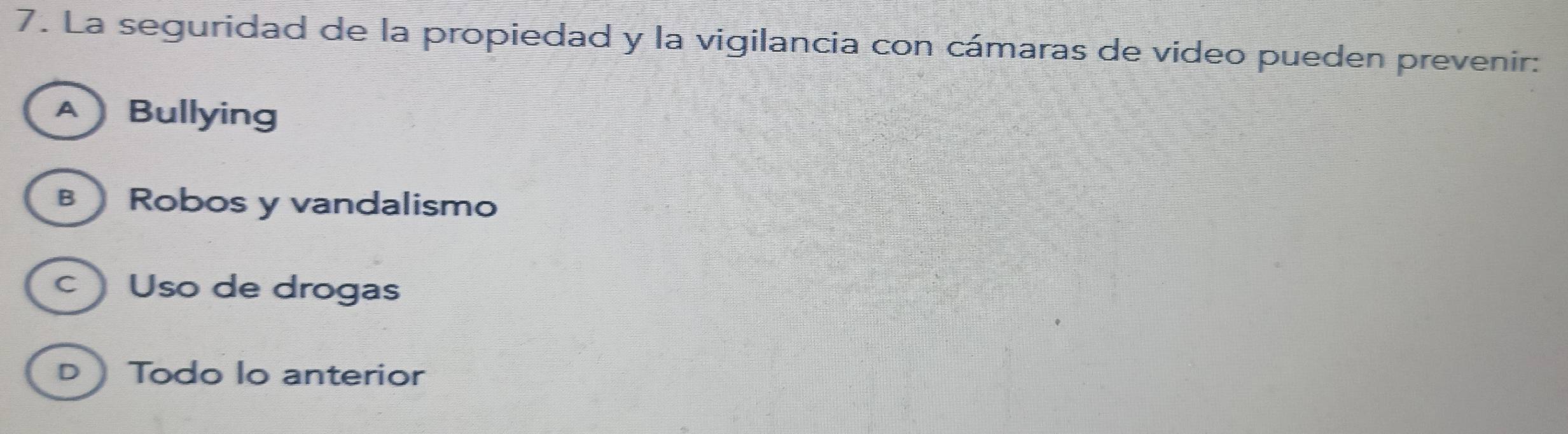 La seguridad de la propiedad y la vigilancia con cámaras de video pueden prevenir:
ABullying
B Robos y vandalismo
c Uso de drogas
D Todo lo anterior