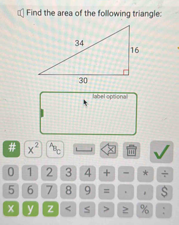 Find the area of the following triangle: 
label optional 
# x^(2^AB_C) J × '
0 1 2 3 4 + - * ÷
5 6 7 8 9 = $
x y z < > ≥ % :