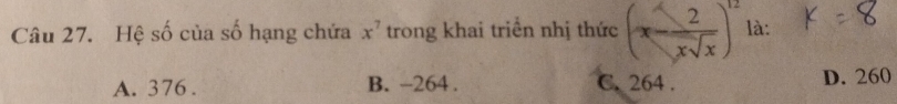 Hệ số của số hạng chứa x^7 trong khai triển nhị thức (x- 2/xsqrt(x) )^12 là:
A. 376. B. -264. C. 264. D. 260