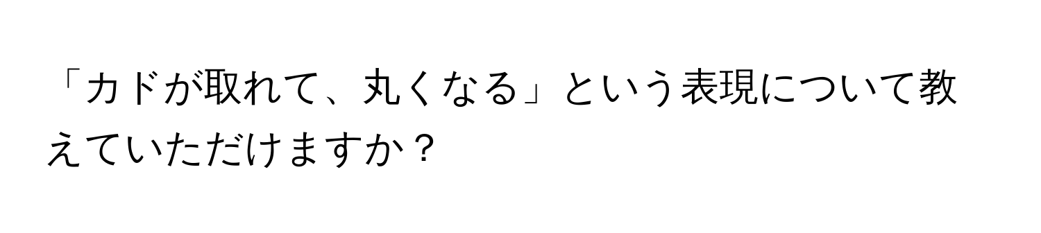 「カドが取れて、丸くなる」という表現について教えていただけますか？