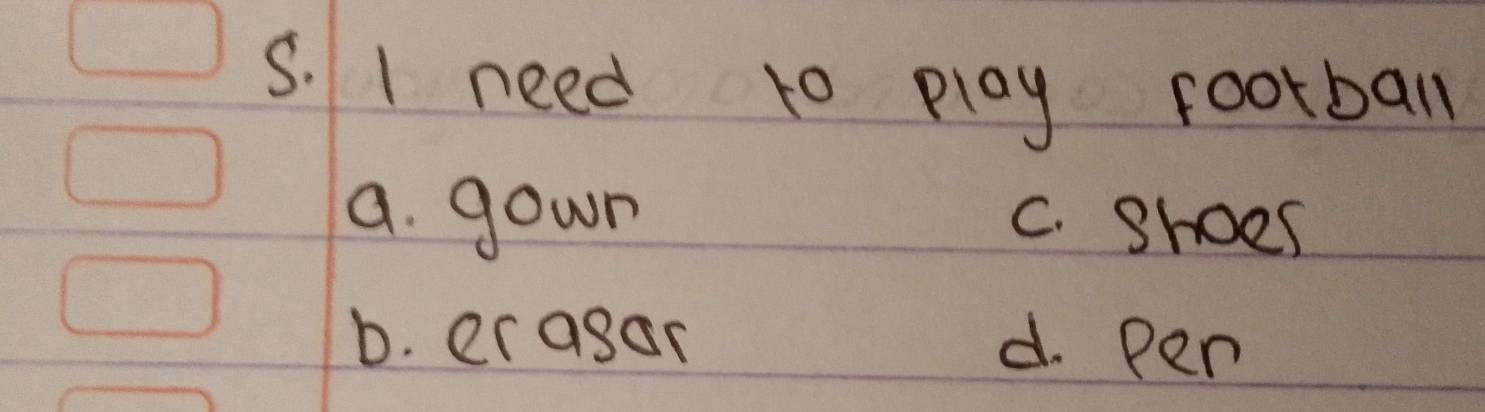 need to play football
a. gown C. shoel
b. erasar d. Pen