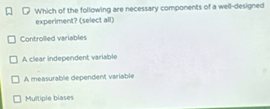 Which of the following are necessary components of a well-designed
experiment? (select all)
Controlled variables
A clear independent variable
A measurable dependent variable
Multiple biases