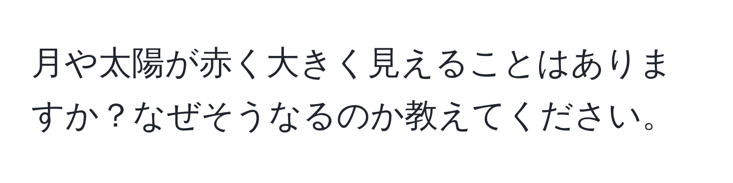 月や太陽が赤く大きく見えることはありますか？なぜそうなるのか教えてください。