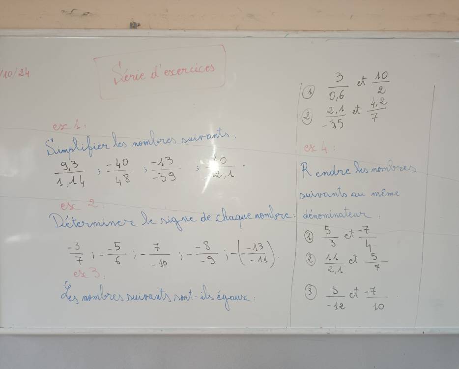 (101.84 Denve desercices
 3/0.6  et  10/2 
or.
2  (2,1)/-3,5  et  (4.2)/7 
Simplifict hes memloies parrants.
exA
 (9,3)/1,14 ,  (-40)/48 ,  (-13)/-39   2/2.1 
Rendire hes mombres
pairants an meme
ex 2
Dotomine be nig we de chague nemdpte doveminatew
 5/3  et  (-7)/4 
 (-3)/7 ; - (-5)/6 ; - 7/-10 ; - (-8)/-9 ; -(- (-13)/-11 ) ②  11/2,1  et  5/7 
ere?
dos momlites souranths nand -os eqgoure
③  5/-12  et  (-7)/10 