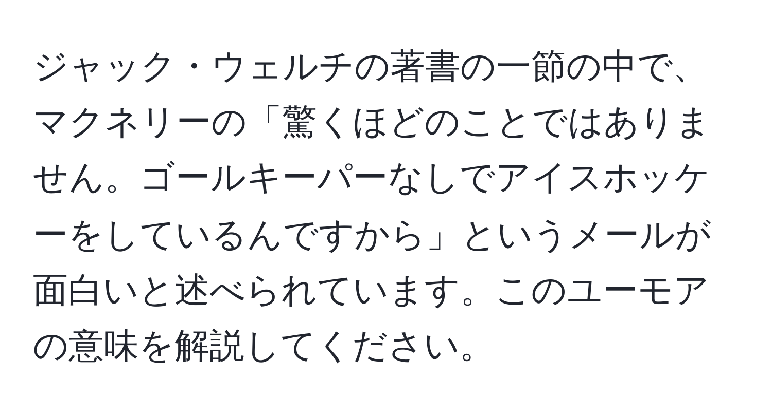 ジャック・ウェルチの著書の一節の中で、マクネリーの「驚くほどのことではありません。ゴールキーパーなしでアイスホッケーをしているんですから」というメールが面白いと述べられています。このユーモアの意味を解説してください。