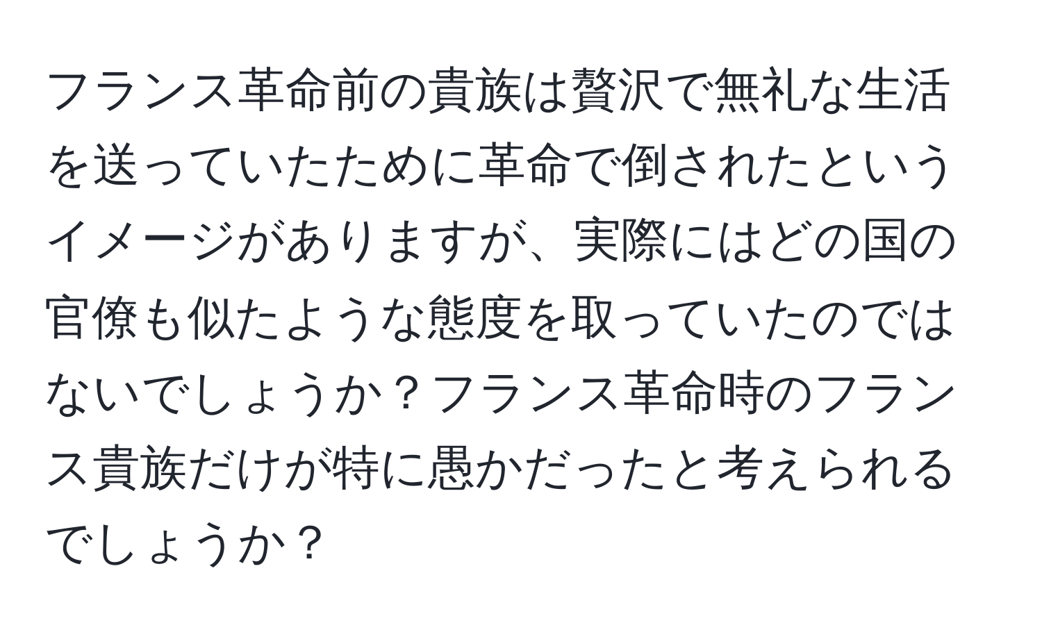 フランス革命前の貴族は贅沢で無礼な生活を送っていたために革命で倒されたというイメージがありますが、実際にはどの国の官僚も似たような態度を取っていたのではないでしょうか？フランス革命時のフランス貴族だけが特に愚かだったと考えられるでしょうか？