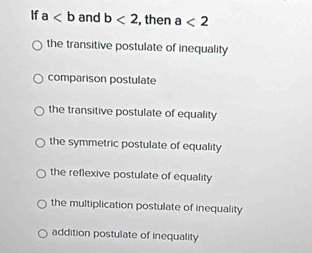 If a and b<2</tex> , then a<2</tex>
the transitive postulate of inequality
comparison postulate
the transitive postulate of equality
the symmetric postulate of equality
the reflexive postulate of equality
the multiplication postulate of inequality
addition postulate of inequality