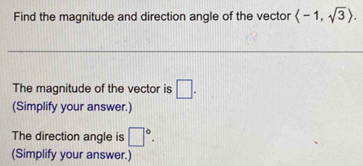 Find the magnitude and direction angle of the vector langle -1,sqrt(3)rangle. 
The magnitude of the vector is □. 
(Simplify your answer.) 
The direction angle is □°. 
(Simplify your answer.)