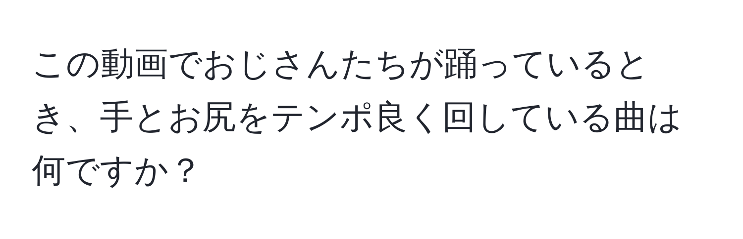 この動画でおじさんたちが踊っているとき、手とお尻をテンポ良く回している曲は何ですか？