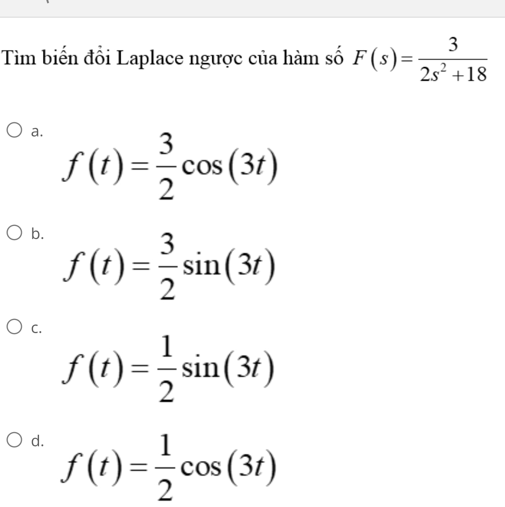 Tìm biến đổi Laplace ngược của hàm số F(s)= 3/2s^2+18 
a. f(t)= 3/2 cos (3t)
b. f(t)= 3/2 sin (3t)
C.
f(t)= 1/2 sin (3t)
d. f(t)= 1/2 cos (3t)