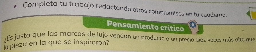 Completa tu trabajo redactando otros compromisos en tu cuaderno. 
Pensamiento crítico 
¿Es justo que las marcas de lujo vendan un producto a un precio diez veces más alto que 
la pieza en la que se inspiraron?