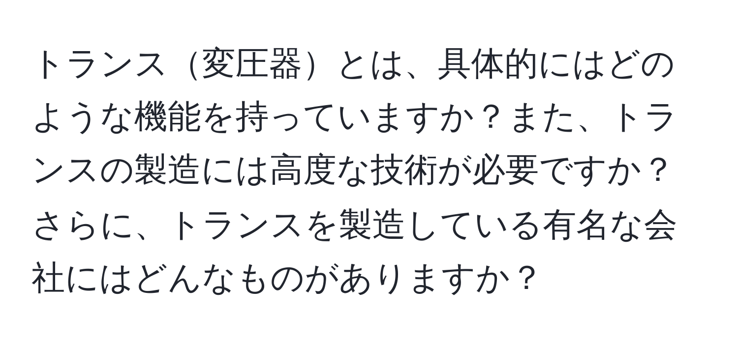 トランス変圧器とは、具体的にはどのような機能を持っていますか？また、トランスの製造には高度な技術が必要ですか？さらに、トランスを製造している有名な会社にはどんなものがありますか？