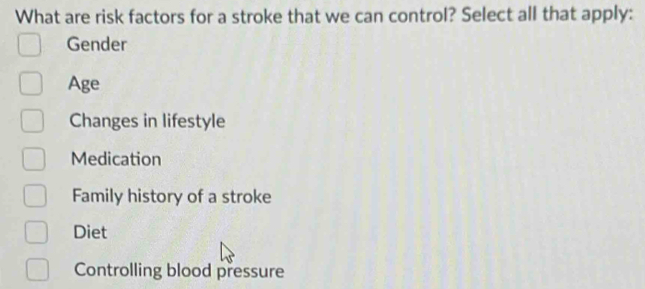 What are risk factors for a stroke that we can control? Select all that apply:
Gender
Age
Changes in lifestyle
Medication
Family history of a stroke
Diet
Controlling blood pressure