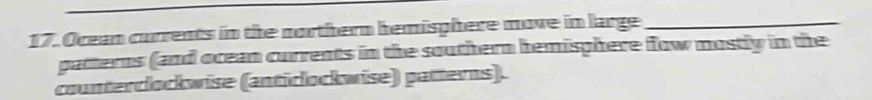 Ocean currents in the northern hemisphere move in large_ 
gatterns (and ocean currents in the southern hemisphere fow mostly in the 
counterclockwise (anticlockwise) patterns).