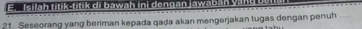 Isilah titik-titik di bawah ini dengan jawaban yang betal
21 Seseorang yang beriman kepada qaḍa akan mengerjakan tugas dengan penuh ...