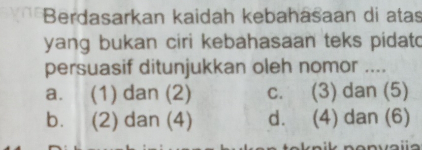 Berdasarkan kaidah kebahasaan di atas
yang bukan ciri kebahasaan teks pidato
persuasif ditunjukkan oleh nomor ....
a. (1) dan (2) c. (3) dan (5)
bù (2) dan (4) d. (4) dan (6)