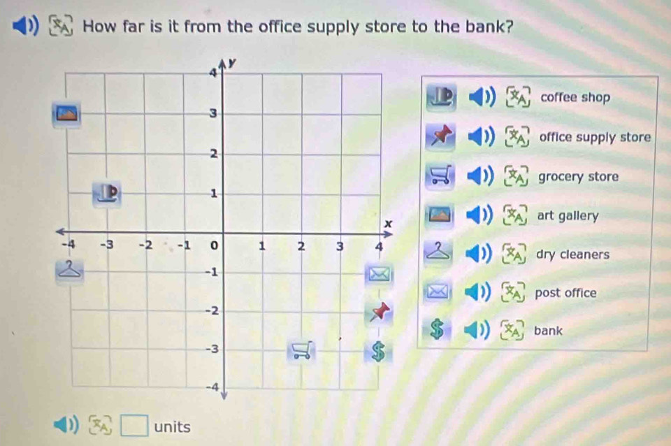 How far is it from the office supply store to the bank?
coffee shop
office supply store
grocery store
art gallery
dry cleaners
post office
bank
D) x_A □ units