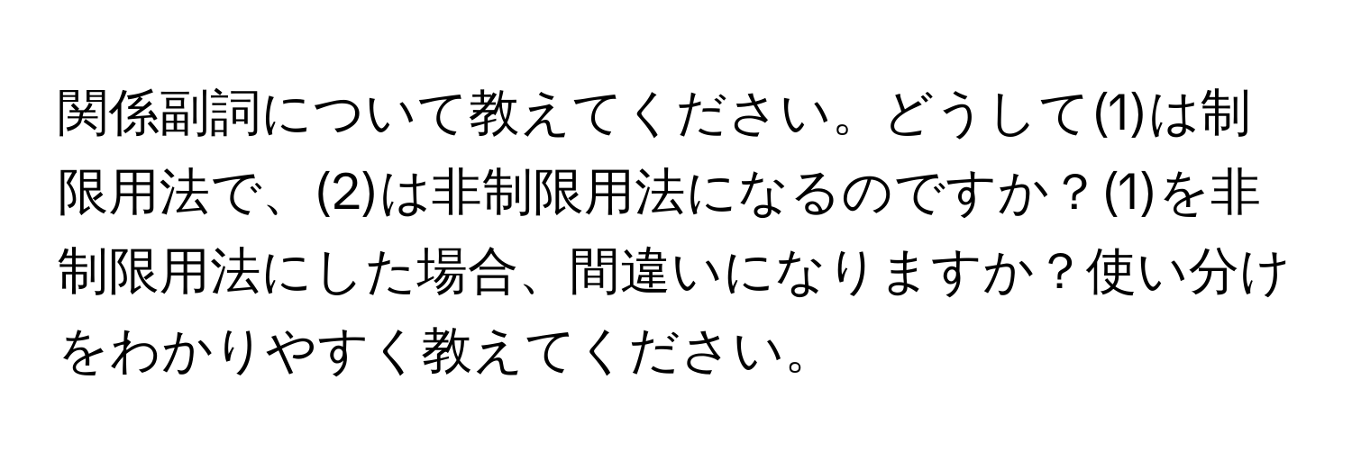 関係副詞について教えてください。どうして(1)は制限用法で、(2)は非制限用法になるのですか？(1)を非制限用法にした場合、間違いになりますか？使い分けをわかりやすく教えてください。