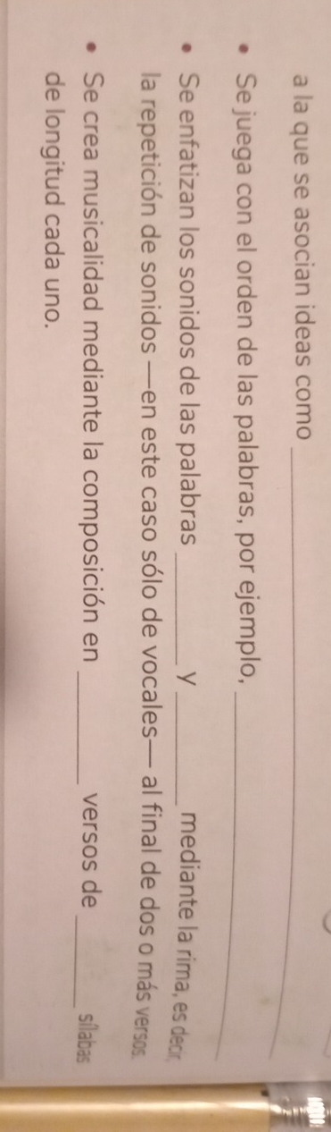 a la que se asocian ideas como_ 
Se juega con el orden de las palabras, por ejemplo,_ 
Se enfatizan los sonidos de las palabras _y _mediante la rima, es decir. 
la repetición de sonidos —en este caso sólo de vocales— al final de dos o más versos 
Se crea musicalidad mediante la composición en _versos de _sílabas 
de longitud cada uno.