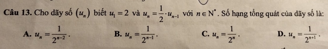 Cho dãy số (u_n) biết u_1=2 và u_n= 1/2 · u_n-1 với n∈ N^*. Số hạng tổng quát của dãy số là:
A. u_n= 1/2^(n-2) . u_n= 1/2^(n-1) . u_n= 1/2^n . u_n= 1/2^(n+1) . 
B.
C.
D.