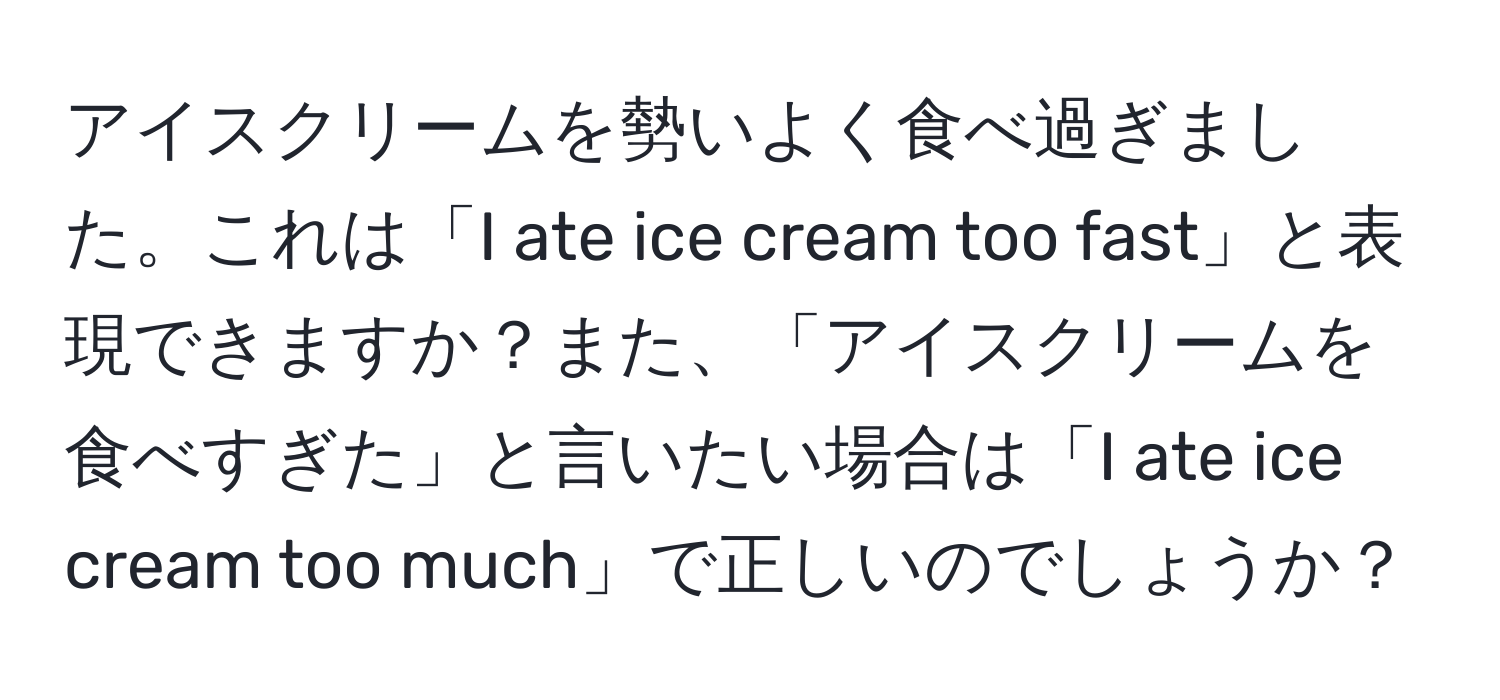 アイスクリームを勢いよく食べ過ぎました。これは「I ate ice cream too fast」と表現できますか？また、「アイスクリームを食べすぎた」と言いたい場合は「I ate ice cream too much」で正しいのでしょうか？