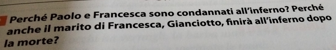 Perché Paolo e Francesca sono condannati all’inferno? Perché 
anche il marito di Francesca, Gianciotto, finirà all’inferno dopo 
la morte?