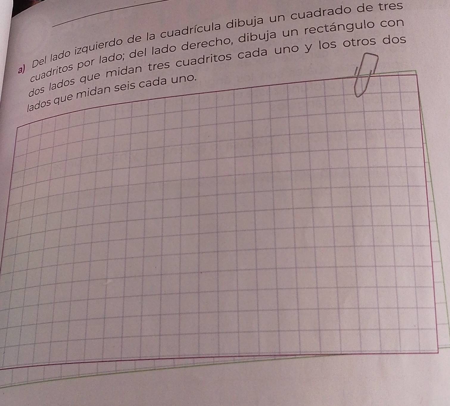 Del lado izquierdo de la cuadrícula dibuja un cuadrado de tres 
cuadritos por lado; del lado derecho, dibuja un rectángulo con 
dos lados que midan tres cuadritos cada uno y los otros dos 

lados que midan seis cada uno.