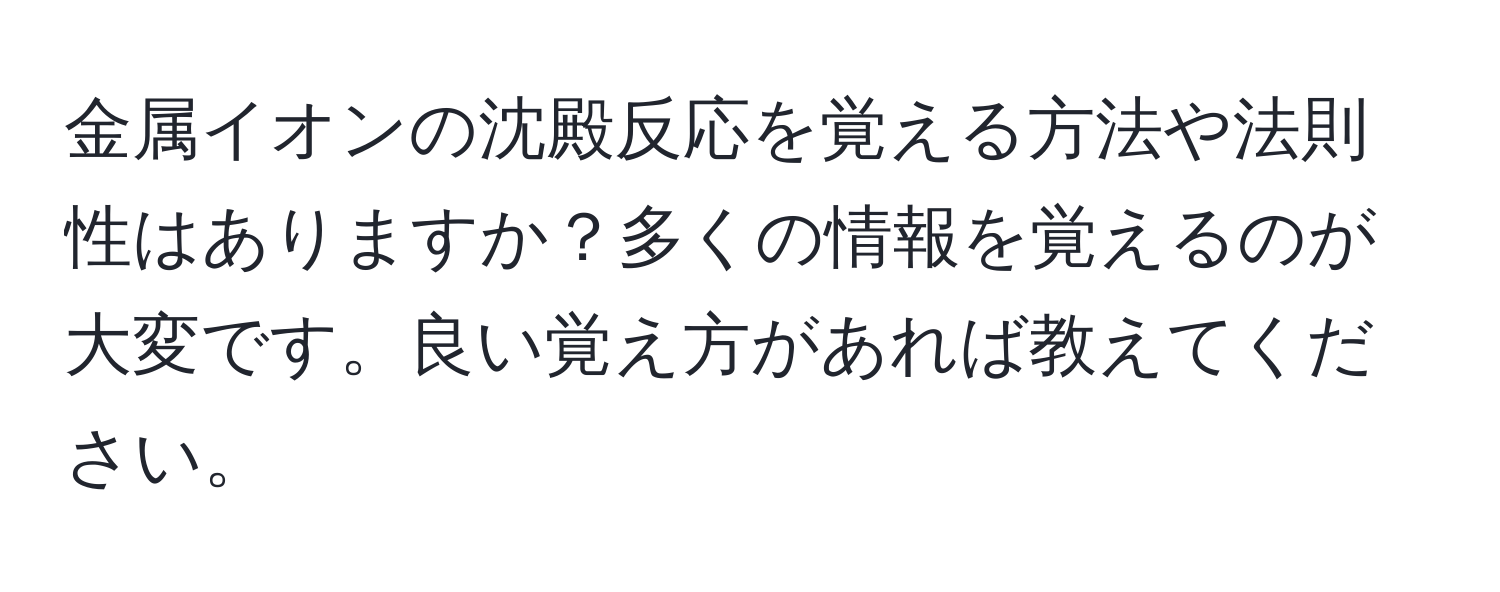 金属イオンの沈殿反応を覚える方法や法則性はありますか？多くの情報を覚えるのが大変です。良い覚え方があれば教えてください。