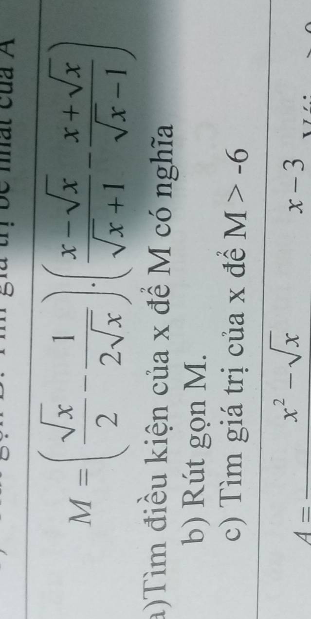 be nhất của A
M=( sqrt(x)/2 - 1/2sqrt(x) ).( (x-sqrt(x))/sqrt(x)+1 - (x+sqrt(x))/sqrt(x)-1 )
a)Tìm điều kiện của x để M có nghĩa 
b) Rút gọn M. 
c) Tìm giá trị của x để M>-6
A=_ x^2-sqrt(x)
x-3