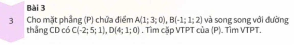 Cho mặt phẳng (P) chứa điểm A(1;3;0), B(-1;1;2) và song song với đường 
thẳng CD có C(-2;5;1), D(4;1;0). Tìm cặp VTPT của (P). Tìm VTPT.