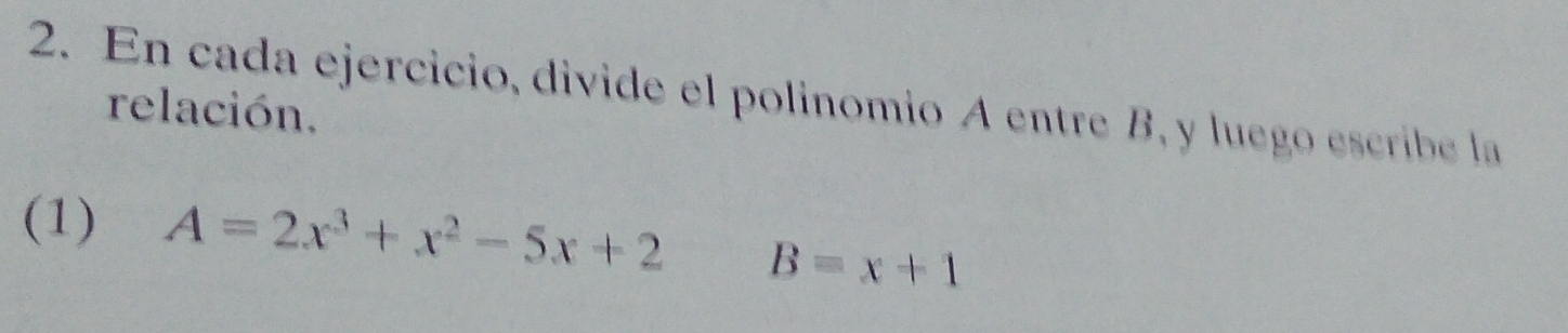 En cada ejercicio, divide el polinomio A entre B, y luego escribe la 
relación. 
(1) A=2x^3+x^2-5x+2 B=x+1