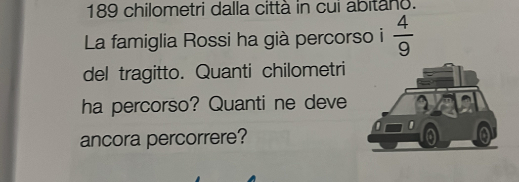 189 chilometri dalla città in cui abitano. 
La famiglia Rossi ha già percorso i  4/9 
del tragitto. Quanti chilometri 
ha percorso? Quanti ne deve 
ancora percorrere?