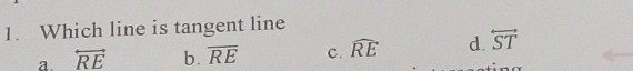Which line is tangent line
a. overleftrightarrow RE b. overline RE C. widehat RE d. overleftrightarrow ST