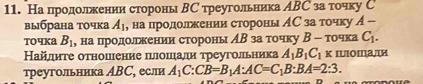 На продолрьхеенеиеи строронь ВС треугольника АВС за тοочку С 
выбрана точка A_1 , на продолрьжении сторонь АС за точку A-
ToчKa B_1 , на пηродолрежκеенеиеи сторонь АΒ за точку Β - точка C_1. 
Найлиτе оτношеιение πδлоπιади τреугольника A_1B_1C_1 к Iыiошали 
τреугольника ΑBС, если A_1C:CB=B_1A:AC=C_1B:BA=2:3.