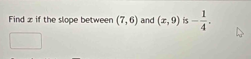 Find x if the slope between (7,6) and (x,9) is - 1/4 .