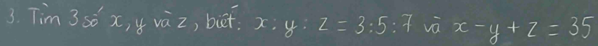 Tim 3so x, y vàz, but: x: 4 z=3:5:7 vā x-y+z=35