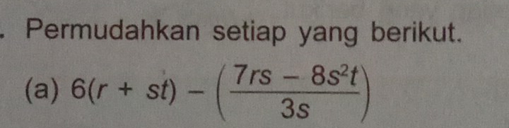 Permudahkan setiap yang berikut. 
(a) 6(r+st)-( (7rs-8s^2t)/3s )