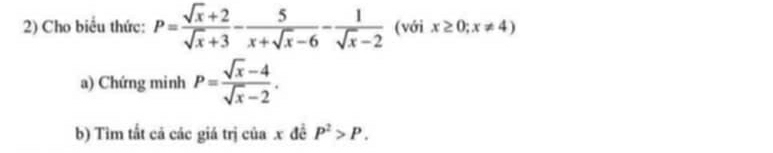 Cho biểu thức: P= (sqrt(x)+2)/sqrt(x)+3 - 5/x+sqrt(x)-6 - 1/sqrt(x)-2  (với x≥ 0;x!= 4)
a) Chứng minh P= (sqrt(x)-4)/sqrt(x)-2 . 
b) Tìm tất cả các giá trị của . x đề P^2>P.