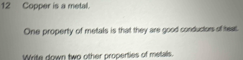 Copper is a metal. 
One property of metals is that they are good conductors of heat. 
Write down two other properties of metals.