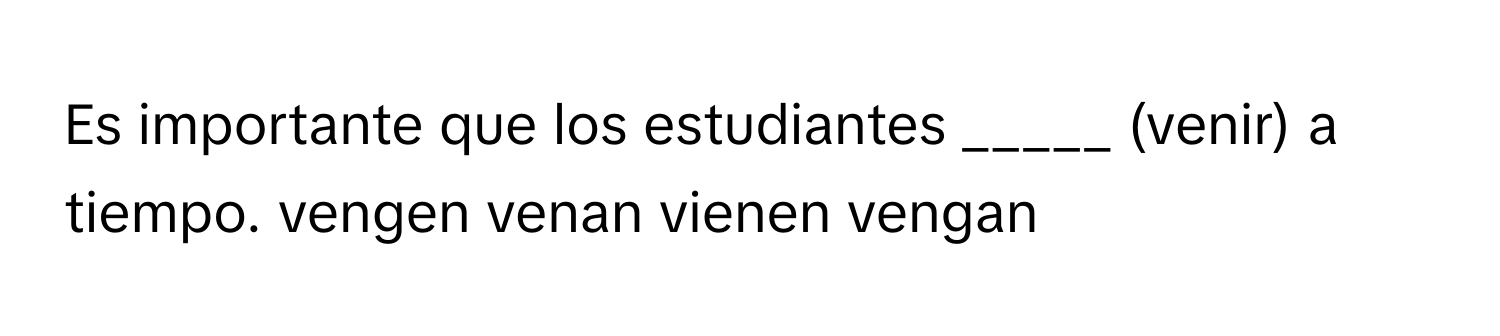 Es importante que los estudiantes _____ (venir) a tiempo. vengen venan vienen vengan