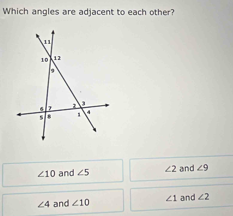 Which angles are adjacent to each other?
∠ 10 and ∠ 5 ∠ 2 and ∠ 9
∠ 4 and ∠ 10 ∠ 1 and ∠ 2