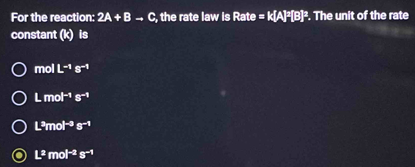 For the reaction: 2A+Bto C , the rate law is Rate =k[A]^2[B]^2. The unit of the rate
constant (k) is
molL^(-1)s^(-1)
Lmol^(-1)s^(-1)
L^3mol^(-3)s^(-1)
L^2mol^(-2)s^(-1)