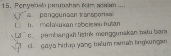 Penyebab perubahan iklim adalah ....
a. penggunaan transportasi
b. melakukan reboisasi hutan
c. pembangkit listrik menggunakan batu bara
d. gaya hidup yang belum ramah lingkungan