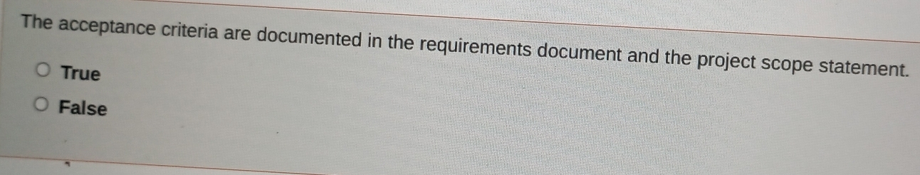 The acceptance criteria are documented in the requirements document and the project scope statement.
True
False