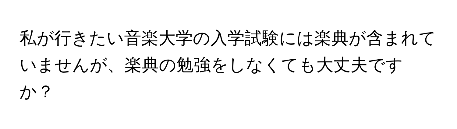 私が行きたい音楽大学の入学試験には楽典が含まれていませんが、楽典の勉強をしなくても大丈夫ですか？